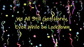 We All Still Got Lusty Even While on Lockdown