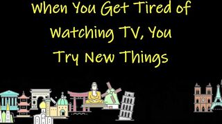 When You Tired of Watching TV, You Try New Things